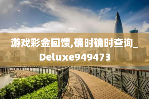 游戏彩金回馈,确时确时查询_Deluxe949473