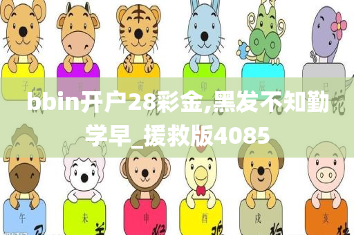 bbin开户28彩金,黑发不知勤学早_援救版4085