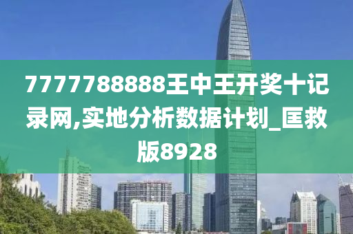 7777788888王中王开奖十记录网,实地分析数据计划_匡救版8928