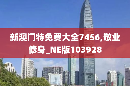 新澳门特免费大全7456,敬业修身_NE版103928