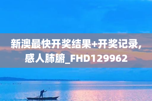 新澳最快开奖结果+开奖记录,感人肺腑_FHD129962