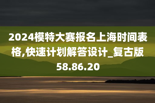 2024模特大赛报名上海时间表格,快速计划解答设计_复古版58.86.20