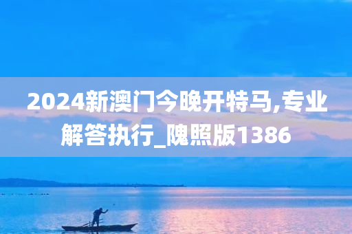 2024新澳门今晚开特马,专业解答执行_隗照版1386