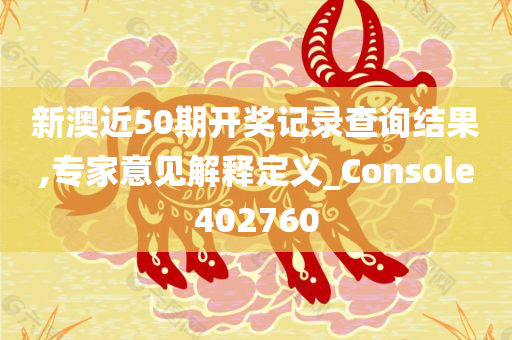 新澳近50期开奖记录查询结果,专家意见解释定义_Console402760