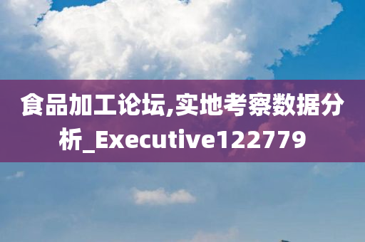 食品加工论坛,实地考察数据分析_Executive122779