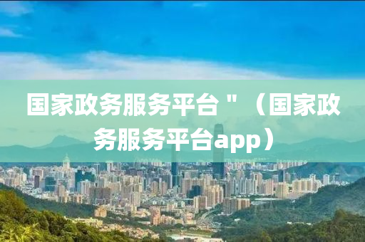 国家政务服务平台＂（国家政务服务平台app）