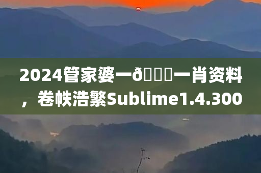 2024管家婆一🐎一肖资料，卷帙浩繁Sublime1.4.300