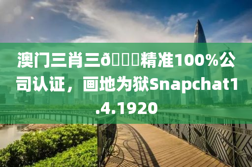 澳门三肖三🐎精准100%公司认证，画地为狱Snapchat1.4.1920