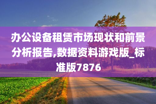 办公设备租赁市场现状和前景分析报告,数据资料游戏版_标准版7876