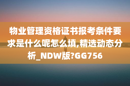 物业管理资格证书报考条件要求是什么呢怎么填,精选动态分析_NDW版?GG756