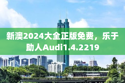 新澳2024大全正版免费，乐于助人Audi1.4.2219