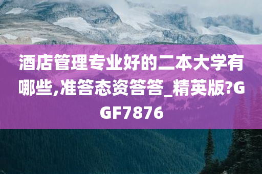 酒店管理专业好的二本大学有哪些,准答态资答答_精英版?GGF7876