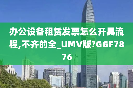 办公设备租赁发票怎么开具流程,不齐的全_UMV版?GGF7876