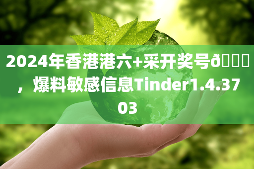 2024年香港港六+采开奖号🐎，爆料敏感信息Tinder1.4.3703