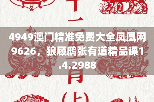 4949澳门精准免费大全凤凰网9626，狼顾鸱张有道精品课1.4.2988